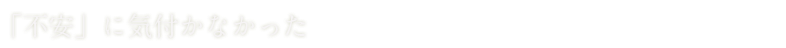 「不安」に気付かなかった